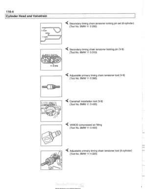 Page 180
/cylinder Head and Valvetrain 
Secondary timing chain tensioner locking pin set (6-cylinder) 
- 4 Secondary timing chain tensioner locking pin  (V-8) 
(Tool  No. BMW 
11 3 310) 
4 Adjustable primary timing chain tensioner tool (V-8) 
(Tool  No. BMW 
11 3 390) 
4 Camshaft installation tool  (V-8) 
(Tool No. 
BMW 11 3 430) 
4 VANOS  compressed air fitting 
7 (Tool No. BMW 11 3 450) 
Adjustable primary timing chain tensioner tool (6-cylinder)  (Tool  No. BMW 
11 4 220)   