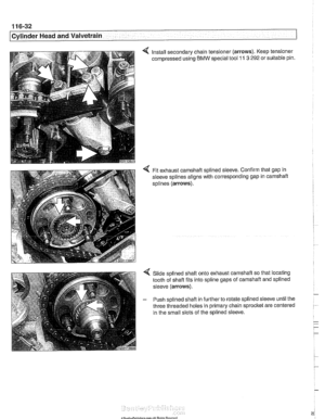 Page 208
11 6-32 
Cylinder Head and Valvetrain 
4 Install secondary chain  tensioner (arrows). Keep tensioner 
compressed using 
BMW special  tool 11 3 292 or suitable  pin. 
4 Fit exhaust camshaft  splined sleeve. Confirm that  gap  in 
sleeve splines  aligns with corresponding  gap  in carnshaft 
splines 
(arrows). 
Slide  splined  shaft onto exhaust camshaft so that  locating 
tooth  of shaft fits into spline gaps  of camshaft and  splined 
sleeve 
(arrows). 
- Push  splined  shafl in further  to rotate...