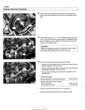 Page 212
1 16-36 
I Cylinder Head and Valvetrain 
4 Preload  exhaust camshaft spring  plate  by pressing on im- 
pulse wheel  while tightening  mounting nuts  (arrows) 
fingel 
tight. 
4 Install BMW special tool 11 6 150 (VANOS setup bracket)  to 
front  of cylinder  head timing case. Install  nuts (arrows)  finger 
tight,  then tighten  down uniformly until special tool  is in full 
contact with cylinder  head. 
CAUTION-- 
Male  sure aNgas1ef material Is removed  from face of cyiin- 
der head.  Clean sealing...