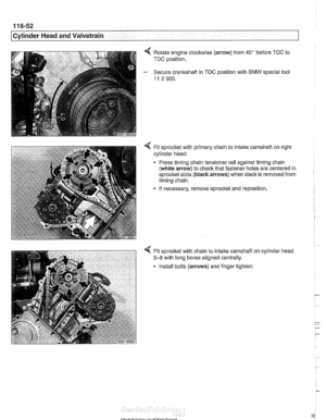 Page 228
ICylinder Head and Valvetrain -. 
Rotate engine  clockwise (arrow) from 45 before TDC to 
TDC position. 
Secure crankshaft  in 
TDC position with BMW special tool 
11 2 300. 
4 Fit sprocket with primary chain to intaite camshaft  on right 
cylinder  head: 
Press timing  chain tensioner  rail against timing chain 
(white  arrow)  to check that fastener  holes are centered  in 
sprocket slots  (black arrows)  when slack is removed from 
timing chain. 
If  necessary, remove sprocket  and reposition. 
Fit...