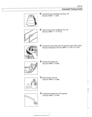 Page 239
1 17-3 
Camshaft Timing Chain 
4 Crankshaft seal installation bushing, V-8 
(Tool No. BMW  11 1 220) 
4 Upper  timing  cover Installation tool, V-8 
(Tool  No. BMW  11 
1 41 11412) 
4 Crankshaft  hub locking  tools (6-cylinder  engine with 2 piece 
vibration  dampener)  (Tool No. BMW 
11 2 150 11 1 2 410) 
4 Cranltshaft  loclting tool 
(Tool No. BMW 
11 2 300) 
I I 4 Seal  extractor tool  set 
(Tool No. BMW  11 2 380)   