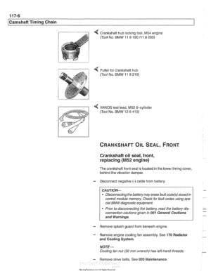 Page 242
Camshaft Timing Chain 
4 Crankshaft hub loclting tool. M54 engine 
(Tool  No. 
BMW 11 8 190 11 1 8 200) 
4 VANOS test  lead, M52 6-cylinder 
(Tool  No. 
BMW 12 6 410) 
Crankshaft oil seal, front, 
replacing 
(M52 engine) 
The  crankshaft  front seal is located  in the  lower  timing  cover, 
behind  the vibration damper. 
- Disconnect negative (-) cable from battery. 
CAUTIOIG 
a Disconnecting  the battery  may erase fault code(s) stored  in 
control module memory  Check 
for fault codes  using spe-...