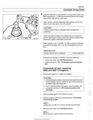 Page 247
Camshaft Timing chain] 
4 Coat new seal with  oil and position  in timing chain  cover. Use 
BMW special tool 11 
3 280  and crankshaft center bolt  to draw 
seal in flush with timing case  cover. 
- Align vibration damper  assembly with keyway  and tap into 
place.  Insert new center bolt  with washer. 
CA 
UTIOG 
Inspect  woodruff  key for damage before  installing hub 
assembly. 
- Install crankshaft holding tool malting sure tool locks into 
place in openings in damper  assembly. While...