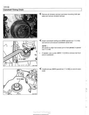 Page 248
1 Camshaft Timing Chain 
< Remove all vibration damper  perimeter  mounting bolts (ar- 
row) and remove vibration damper. 
4 Install  crankshaft  holding tool (BMW special tool  11 2 450) 
and remove and  discard crankshaft  center bolt. 
NOJE- 
Be careful  to align hub locator pin to  hole (arrow) in special 
tool 
11 2 450. 
- If  needed, use a puller (BMW 11 8 219) to  remove hub from 
end  of crankshaft. 
4 Install  end cap (BMW special  tool 11 2 383) on end  of crank- 
shaft.   