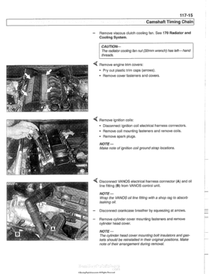 Page 251
Camshaft Timina chain1 
- Remove viscous clutch cooling  fan. See 170 Radiator and 
Cooling 
System. 
CA UTlOEIC 
The  radiator cooling  fan nut (32mm wrench)  has left-  hand 
threads. 
. 
< Remove  engine trim covers: 
Pry  out plastic trim  caps  (arrows). 
. Remove cover fasteners and covers. 
4 Remove ignition coils: 
0 Disconnect ignition coil electrical harness  connectors 
Remove 
coil mounting  fasteners and remove coils. 
Remove spark  plugs. 
NOTE- 
Make note  of ignition  coil ground  strap...