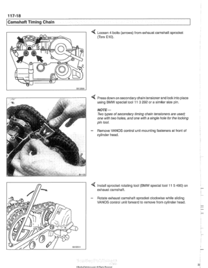 Page 254
117-18 
Camshaft Timing Chain 
4 Loosen 4 bolts (arrows) from exhaust camshait sprocket 
(Torx E10). 
Press down on secondary chain tensioner  and lock into place 
using  BMW special tool 
11 3 292 or a similar  size pin. 
NOTE- 
Two types  of secondary  timing chain tensioners  are used; 
one  with two holes,  and one with a single  hole for the 
locl