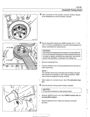 Page 263
4 With crankshaft  at TDC  position,  remove vibration  damper 
bolts  (arrows)  and remove  vibration  damper. 
< Mount crankshaft  holding tool (BMW special  tool 11 2 150 
and 
11 2 410) to  crankshaft  hub. Counter  hold crankshaft  and 
loosen crankshaft  hub retaining  bolt. 
Crankshaft  hub retaining bolt  is torqued  to 
410 Nm (300 ft-lb). 
Do  not  use flywheel 
locliing tool to  hold cranl(shait stationary 
to  loosen or tighten crankshaft  hub center bolt. Use  only the 
special  tools...