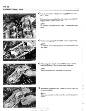 Page 276
. .. ~- 
Camshaft Timing Chain - 
4 Secure camshafts in TDC position using BMW special tool 
set 
11 3 240. 
- Disconnect compressed air line,  leaving compressed air fit- 
ting attached  to  VANOS control unit. 
NOTE - 
Oil will drain  from pressure  line. Have  a container  and rags 
ready 
4 Unscrew  sealing plugs  from VANOS  control unit (arrows). 
NOTE- 
Oil will drain from  sealing plug bores.  Have a container  and 
rags ready 
4 Pull sealing  caps straight  out of VANOS  control unit with 
BMW...