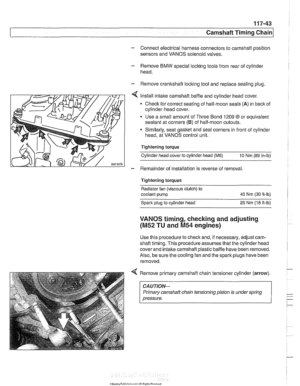 Page 279
Camshaft Timing Chain 
- Connect electrical  harness connectors  to camshaft position 
sensors  and VANOS  solenoid valves. 
- Remove BMW special  locking tools from  rear  of cylinder 
head. 
- Remove cranltshaft  locking  tool and  replace sealing  plug. 
Install  intake camshaft  baffle and cylinder  head cover. 
Checlc for correct  seating of half-moon seals (A) in back  of 
cylinder  head cover. 
Use  a small  amount  of Three  Bond 1209 
O or equivalent 
sealant at corners 
(B) of  half-moon...