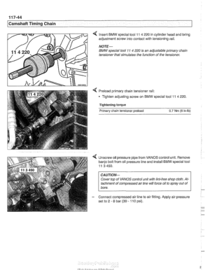 Page 280
Camshaft Timing Chain 
Insert BMW special  tool 11 4 220 in  cylinder head  and bring 
adjustment  screw into contact with  tensioning rail. 
NOTE- 
BMW special tool 11 4 220 is an  adjustable  primary chain 
tensioner that simulates the  function of the  tensioner. 
Preload primary  chain tensioner  rail: 
Tighten  adjusting screw  on 
BMW special tool 11 4 220. 
Tightening torque 
Primary chain tensioner preload 0.7 Nm (6 in-lb) 
4 Unscrew oil pressure  pipe from  VANOS  control unit. Remove 
banjo...