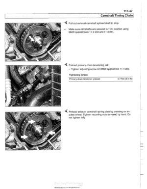 Page 283
Camshaft Timing chain] 
4 Pull out  exhaust  camshaft splined shaft to  stop. 
- Make sure camshafts are secured in TDC position  using 
BMW soecial tools 11 3 240 and 11 3 244. 
4 Preload primary chain tensioning rail: 
Tighten adjusting screw on 
BMW special  tool 11 4 220. 
Tightening torque 
Primary  chain tensioner  preload 
0.7 Nm (6 in-lb) 
4 Preload exhaust  camshaft spring plate  by pressing  on im- 
pulse wheel. Tighten mounting  nuts 
(arrows) by hand. Do 
not tighten  fully.   