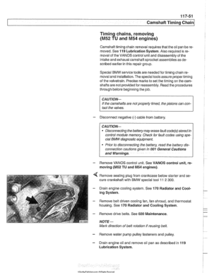 Page 287
... -. 
Camshaft Timing chain1 
Timing chains, removing 
(M52 TU and  M54 engines) 
Camshaft  timing chain removal requires that  the oil pan  be re- 
moved.  See 
119 Lubrication  System. Also required is re- 
moval  of the  VANOS  control 
unit and disassembly of the 
intake and  exhaust camshaft  sprocket assemblies  as de- 
scribed  earlier in  this repair  group. 
Special BMW 
service tools  are needed for timing  chain re- 
moval  and installation.  The special tools assure  proper timing 
of  the...