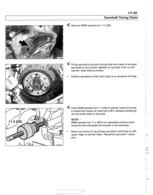 Page 295
Camshaft Timing chain/ 
Fit top sprocltet to primary  timing chain and  install on exhaust 
camshaft so  that  pointer (arrow) on sprocltet lines  up with 
cylinder head sealing  surface. 
Position sprocket  so that chain slack is on tensioner rail side. 
4 Insert BMW special tool 11 4 220 in  cylinder  head and  screw 
in  adjustment  screw 
by hand just until  it contacts tensioning 
rail  and  chain slack  is removed. 
NOTE- 
BMW special  tool 71 4 220 is an adjustable  primary chain 
tensioner  that...