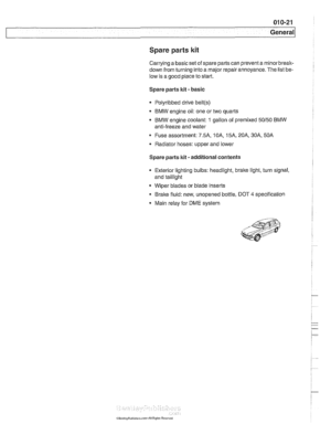 Page 31
Spare parts kit 
Carrying a basic set of spare parts can prevent  a rninorbreak- 
down from turning  into a major  repair annoyance.  The list be- 
low  is a good  place  to start. 
Spare  parts kit 
- basic 
Polyribbed drive 
belt(s) 
BMW engine oil:  one or two  quarts 
BMW engine coolant: 
1 gallon  of premixed 50150 BMW 
anti-freeze and water 
Fuse assortment: 
7.5A. IOA, 1 5A, 20A, 30A. 50A 
Radiator hoses:  upper and lower 
Spare  parts 
kit - additional  contents 
Exterior lighting bulbs:...