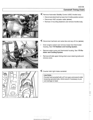 Page 307
Camshaft Timing chain1 
< Remove Automatic Stability Control (ASC) throttle  body: 
Disconnect electrical harness  from throttle position  sensor. 
Disconnect  ASC actuator  cable (arrow). 
Remove 
3 mounting  fasteners and remove  throttle body. 
4 Disconnect fuel  tank vent valve line and cap off  line (arrow). 
- Drain engine coolant  and remove  hoses from  thermostat 
housing. See 
170 Radiator  and Cooling  System. 
- Remove water  pump and thermostat  housing. See 170 Ra- 
diator  and Cooling...