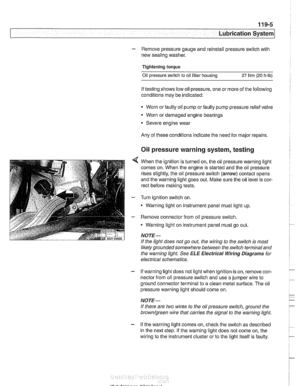 Page 325
. .- - 
L 
- -- 
- - -. - -- Lubrication ~~stern 
- Remove pressure  gauge and reinstall pressure  switch with 
new  sealing  washer. 
Tightening torque 
Oil pressure  switch to oil filter housing 27 Nm (20 ft-lb) 
If testing  shows low oil pressure, one  or more  of the following 
conditions  may be indicated: 
Worn  or faulty oil pump  or faulty pump pressure relief valve 
Worn  or damaged engine bearings 
Severe  engine wear 
Any  of these conditions indicate the need  for major repairs. 
Oil...