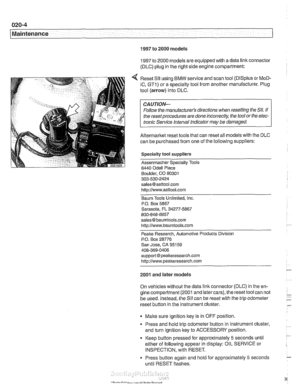 Page 36
020-4 
Maintenance 
1997 to 2000 models 
1997 to 2000  models are equipped with  a data  link connector 
(DLC)  plug in  the right  side engine compartment: 
Reset 
SII using BMW service  and scan tool (DISplus or MoD- 
iC, GTI) or a specialty tool from another  manufacturer. Plug 
tool  (arrow)  into DLC. 
CAUTION- 
Follow  the manufacturers  directions when resetting  the Sll. If 
the reset procedures are done 
incorrect& the  tool  or the  elec- 
tronic Service  Interval Indicator 
may be damaged....