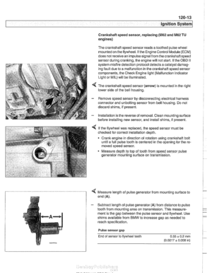 Page 361
ignition System 
Crankshaft speed sensor, replacing (M62 and M62TU 
engines) 
The  crankshaft  speed sensor reads a  toothed pulse wheel 
mounted on the  flywheel. 
If the Engine Control Module(ECM) 
does not receive an impulse  signal from  the crankshaft  speed 
sensor during 
cranking, the engine will  not start.  If the  OBD II 
system  misfire detection protocol detects  a catalyst damag- 
ing  fault  due to a  malfunction in the  crankshaft speed sensor 
components,  the Check Engine light...