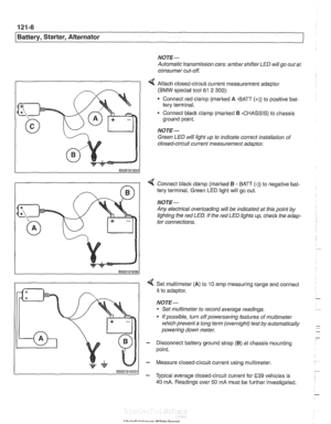 Page 374
121-8 
/Battery, Starter, Alternator 
NOTE- 
Automatic transmission cars: ambershifier LED willgo out at 
consumer  cut-off. 
4 Attach closed-circuit current  measurement adaptor 
(BMW  special  tool 
61 2 300): 
Connect  red clamp  (marked A -BATT (+)) to positive  bat- 
tery  terminal. 
Connect 
black clamp (marked B -CHASSIS)  to chassis 
ground point. 
NOTE- 
Green LED will light  up to indicate correct installation  of 
closed-circuit current measurement 
adaotor. 
< Connect blaclc clamp (marked B...