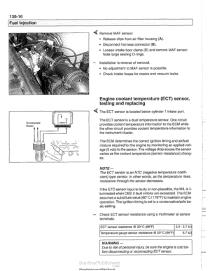 Page 400
130-1 0 
Fuel Injection 
Remove  MAF sensor: 
Release clips  from air filter housing 
(A). 
Disconnect harness connector (B). 
Loosen intake boot clamp (C) and remove  MAF sensor. 
Note large sealing O-rings. 
Installation  is reverse  of removal. 
No  adjustment to  MAF sensor  is possible. 
Check  intake hoses  for cracks and vacuum leaks. 
Engine coolant temperature (ECT)  sensor, 
testing and replacing 
R 
1 -4 The ECT sensor is located  below cylinder 1 intake port 
The ECT sensor is  a dual...