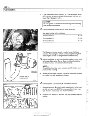 Page 404
Fuel Injection 
- If idle speed  valve is not buzzing, or  if idle  decreases  when 
AIC is turned  on, stop engine and disconnect  harness  con- 
nector from idle speed  valve. 
connector 
CAUTION- 
Be  sure ignition  is OFFbefore disconnecting  or reconnecting 
DME system  components. 
Checlc resistance  of valve across valve terminals. 
Idle speed  control  valve resistance 
Terminals 
1 and 2 20 i-2Q 
Terminals 2 and 3 20 C2Q 
Terminals 1 and 3 40 C4Q 
The  idle speed control  valve is mounted under...