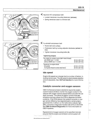 Page 51
Maintenance 
< Remove NC compressor belt: 
Loosen  tensioner mounting fasteners  (arrows) 
Swing tensioner down  to remove belt. 
4 To  reinstall compressor belt: 
Route  belt over pulleys. 
* Pretension belt by turning adjuster  clockwise (arrow) to 
stop. 
- Tighten tensioner mounting bolts (A). 
Tightening torques 
Fan  clutch  to coolant  pump (left- hand thread) 
with  BMW  tool 
11 5 040 
30 Nm  (22 ft-lb) 
without  BMW tool 11 5 040 
40 Nm (29 ft-lb) 
Tensioner to engine  block 
8.8 grade 
22 Nm...