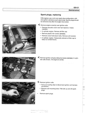 Page 53
020-21 
Maintenance 
Spark plugs, replacing 
E39 engines  use a coil-over-spark  plug configuration, with 
one ignition  coil above each spark plug. Sparks  plugs should 
be removed only  after the engine has cooled. 
Remove engine 
cover(s) over ignition coils: 
Remove acoustic  cover over  fuel injectors 
I intake 
manifold. 
6-cylinder  engine:  Remove oil filler cap. 
Remove plastic  trim covers  (arrows). 
Remove cover hold-down  bolts. Remove  coil 
cover(s) 
6-cylinder  engine: Temporarily...