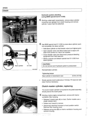 Page 548
21 0-6 
1 Clutch 
Hydraulic system, bleeding 
(using 
BMW special  tool 21 5 030) 
4 Working underneath  transmission,  remove slave cylinder 
mounting  nuts (arrow)  from clutch  housing and remove 
cylinder. Leave fluid  line attached. 
4 Use  BMW  special  tool 21 5 030 to press slave cylinder push- 
rod completely  into slave cylinder. 
Hold  slave cylinder so that bleeder valve is  at highest point. 
Open  bleeder valve and allow brake fluid  to expel  until 
clean  fluid comes out, free  of air...