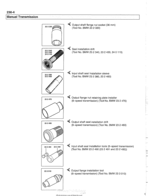 Page 568
230-4 
/Manual Transmission 
4 Output shaft flange nut  socket (36 mm) 
(Tool  No. BMW  23 2 320) 
Seal installation drift 
(Tool  No. BMW 23 2 
340,23 2 430,24 0 11 0) 
4 Output shaft seal installation drift 
(6-speed  transmission)  (Tool No. BMW  23 2 480) 
4 Input shaft seal installation tools  (6-speed transmission) 
(Tool  No. BMW  23 2 490 (23 2  491 and 23 2 492)) 
< Output flange installation tool 
(6-speed  transmission)  (Tool No. BMW 23 3 01 0)   