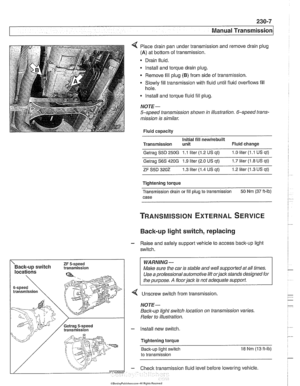 Page 571
230-7 
Manual Transmission 
Place drain pan under  transmission  and remove drain  plug 
(A) at bottom  of transmission. 
Drain  fluid. 
lnstall  and torque  drain plug. 
Remove  fill plug 
(6) from  side of transmission. 
Slowly fill  transmission  with  fluid until fluid overflows fill 
hole. 
lnstall  and torque fluid  fill 
plug. 
NOJE- 
5-speed  transmission shown  in illustration.  6-speed trans- 
mission  is similar. 
Fluid  capacity 
Initial fill 
newirebuilt Transmission  unit  Fluid change...