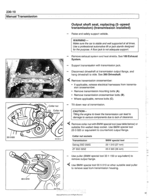 Page 574
230-1 0 
I Manual Transmission 
Output shaft seal, replacing  (5-speed 
transmission) (transmission installed) 
- Raise and safely support  vehicle. 
WARNING - 
Make sure the car is stable  and well supported  at all times. 
Use a professional  automotive 
lilt orjack stands designed 
for  the  purpose. 
A floorjack is not  adequate support. 
- Remove exhaust system  and heat shields. See 180 Exhaust 
System 
Support transmission  with transmission jack. 
Disconnect driveshafi  at transmission output...