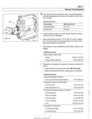 Page 575
230-1 1 
Manual ~ransmissionl 
Coat new seal  with transmission  fluid.  Use seal installation 
drift (see  table below) to drive  seal into position until it is flush 
with  housing. 
Output seal drives 
Transmission 
BMW special  tool 
Getrag S5D 250G 240110 
ZF S5D 3202 23 2 300 
inspect sealing surface  on output flange.  Replace if flange 
surface  is worn or  damaged. 
Heat output flange  to about 176 
F (80 C) to  aid in installa- 
tion.  This  can be  done by placing  flange in hot water. Rein-...