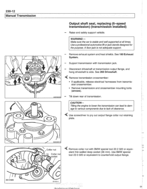 Page 576
230-12 
/ Manual Transmission 
Output shaft seal, replacing (6-speed 
transmission) (transmission installed) 
- Raise  and safely  support vehicle. 
WARNING- 
Make sure the car  is stable  and well supported  at all times. 
Use  a professional  automotive lift 
orjack stands designed for 
the  purpose. 
A floorjack is not  adequate  support. 
- Remove exhaust  system and heat shields. See 180 Exhaust 
System. 
- Support transmission with transmission jack 
- Disconnect driveshaft at transmission  output...