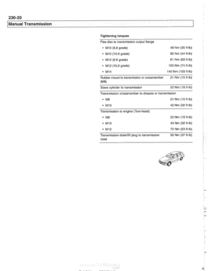 Page 584
Manual Transmission 
Tightening torques 
Flex-disc  to transmission output  flange 
- Mlo (8.8 grade)  48 Nm 
(35 ft-lb) 
- MI0 (10.9  grade)  60 
Nm  (44 ft-ib) 
MI2 (8.8  grade) 
MI2 (10.9  grade)  81 
Nm  (60 ft-ib) 100 Nm  (74 ft-lb) 
M14  140 Nm (103 ft-lb) 
Rubber mount to transmission  or crossmember  21 
Nm  (15 ft-lb) 
(ME) 
Slave cylinder  to transmission  22 Nm (16 
ft-lb) 
Transmission crossmember  to chassis  or transmission 
21 Nm 
(15 ft-lb) 
42  Nm  (32 ft-lb) 
Transmission  to engine...