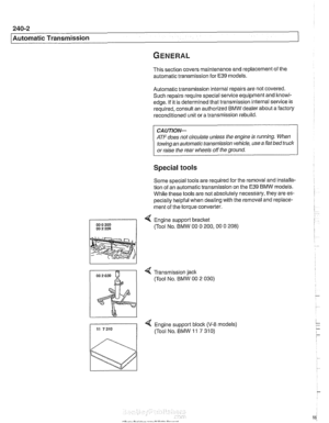 Page 586
240-2 
/ ~utomatic Transmission 
This section covers maintenance and replacement of the 
automatic transmission for 
E39 models. 
Automatic transmission internal repairs are  not covered. 
Such repairs require special service  equipment and knowl- 
edge.  If it is determined that transmission internal 
sewice is 
required, consult an authorized  BMW dealer about  a factory 
reconditioned unit  or a transmission  rebuild. 
CAUTION- 
ATF does not circulate unless  the engine  is running.  When 
towing  an...