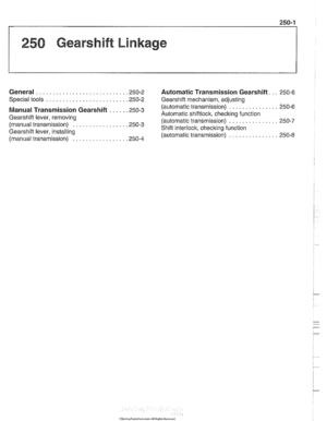 Page 599
250-1 
250 Gearshift Linkage 
General ........................... ,250-2 Automatic Transmission Gearshift. .. 250-6 
Special  tools 
........................ ,250-2 Gearshift  mechanism, adiustina - 
(automatic transmission) ............... 250-6 Manual Transmission Gearshift ..... ,250-3 Automatic shiftlock, checking function Gearshift  lever, removing 
(automatic transmission) ............... 250-7 
(manual  transmission) ................ ,250-3 Shift interlock, checking function 
Gearshift  lever,...