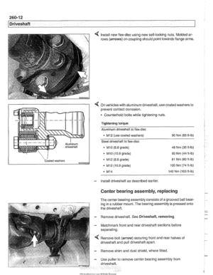 Page 618
260-1 2 
1 Driveshaft 
Install new flex-disc using new self-locking  nuts. Molded  ar- 
rows  (arrows)  on coupling  should point towards flange arms. 
4 On vehicles with aluminum driveshaft,  use coated  washers to 
prevent contact corrosion. 
- Counterhold  bolts while tightening  nuts. 
Tightening torque 
Aluminum driveshaft to flex-disc 
M12 (use coated  washers)  90 
Nm (66 ft-lb) 
Steel driveshaft  to flex-disc 
MI0 (8.8  grade)  48 
Nm  (35 ft-lb) 
- MI0 (10.9  grade)  60 Nm (44 ft-lb) 
Coated...