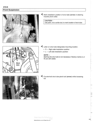 Page 642
31 0-6 
Front Suspension 
Mark installation position of strut  tube (arrow) in steering 
knuckle  pinch collar. 
CAUTION-- 
Use paint,  not a scribe  tool, to mark location  of strut  tube. 1 
4 Letter  on strut tube designates mounting location. 
- R - Right side installation position 
L - Left side installation position 
NOTE- 
Marking  the strut  tube is not  necessary if factory marks (L or 
R) are still  visible. 
4 Counterhold strut tube pinch  bolt (arrow) 
nut.  while 
loosening   