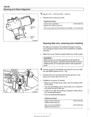 Page 688
I Steering and Wheel  Alignment 
I I 4 Gap A = 0.5 - 8.5 mm (0.02 - 0.33  in) 
- Reinstall inner control  arm bolts 
Tightening  torques 
Control  arm to 
subframe 78 Nm  (58 it-lb) 
(tighten  with wheel on ground) 
Pitman arm pinch  bolt (note  direction  of threads) 61 Nm  (45 ft-lb) 
Steering idler arm, removing and installing 
The  idler arm  is bolted  to the subframe through  a bushing. 
The  bushing is  subject to wear  and is available as  a replace- 
ment part. 
- Raise front  of car.  Remove...