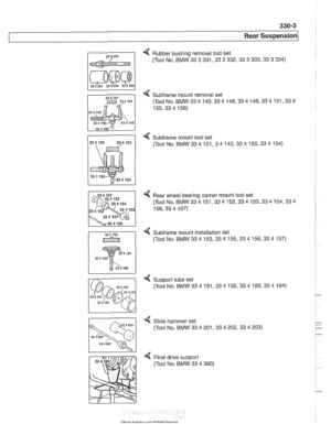 Page 699
Rear suspension/ 
31 3 333 I Rubber bushing  removal tool set 
(Tool  No. BMW 
33 3 331,33 3 332,33 3 333,33 3 334) 
4 Subframe mount  removal set 
(ToolNo.BMW334 140,334148,334149,334151,334 
155.33  4 156) 
4 Subirame mount  tool set 
(Tool 
No.BMW334151,34140,334155,334154) 
4 Rear wheel bearing carrier mount tool set 
(ToolNo.BMW334151,334152,334153,334154,334 
156,334157) 
4 Subframe mount  installation set 
(Tool  No. BMW 
33 4 153,33 4 155,33 4 156,33 4 157) 
Slide hammer  set 
(Tool  No. BMW 
33...