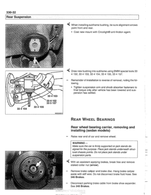 Page 728
I Rear Suspension 
4 When installing subframe bushing, be sure alignment arrows 
point front and  rear. 
Coat  new mount  with 
CircolightB anti-friction  agent. 
< Draw new bushing into subframe using BMW special tools  33 
4152,334153,334154,334155,334157. 
- Remainder of installation is  reverse of removal,  noting the fol- 
lowing. 
* Tighten suspension arm  and shock absorber  fasteners to 
final torque  only after vehicle  has been lowered and 
sus- 
oension has settled. 
Rear wheel bearing...