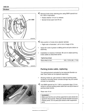 Page 786
340-24 
Brakes 
4 Remove brake shoe retaining pins using  BMW special tool 
34  4 000  or equivalent. 
Rotate retainer 
114 turn  to release. 
Spread shoes apart  and lift out. 
4 Note position  of bralte shoe adjuster (arrow). 
Right side is illustrated. Left is  mirror image  of this. 
- Apply  thin coat  of grease  to sliding parts and pins before re- 
assembly. 
- Installation is  reverse of removal.  Be sure to adjust parlting 
bralte cables  as described  earlier. 
Tightening  torque 
Road  wheel...