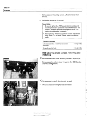 Page 790
340-28 
Brakes 
- Remove sensor mounting screws. Lift sensor  away from 
bracket. 
- Installation is  reverse of removal. 
CAUTION- 
Be  sure  to tighten the  DSC acceleration sensor(s) and 
mounting  bracket, if applicable,  to specified  torques. The 
sensor 
is vibration  sensitive  and subject to cause DSC 
malfunctions  if installed  improperly. 
a After replacing  the sensor,  perform sensor  adjustment 
using  either  DIS or 
MoDiC under  Service Functions 
menu. 
Tightening 
torques 
Lateral...