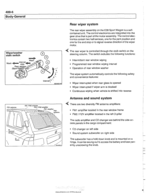 Page 800
. 
I Body-General 1 
Rear wiper system 
The rear wiper assembly on the E39 Sport Wagon  is a self- 
contained  unit. The control electronics are integrated into the 
gear  drive that  is part  of the motor  assembly.  The control elec- 
tronics contain two hall sensors,  one 
forthe park position and 
one 
forthe end  stop or  to signal  reverse direction  of the wiper 
motor. 
- 
Wiperlwasher 
stalk  switch 
/ 4 - 3 
502400100 
4 The rear wiper is controlled through the  stalk switch on the 
steering...