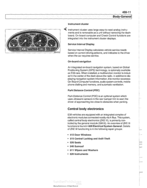 Page 805
Instrument cluster 
Instrument cluster uses large  easy-to-read  analog instru- 
ments  and is removable  as a unit without removing  the dash- 
board.  On-board  computer and  Check Control  functions  are 
integrated into  the instrument cluster  displays. 
Service  Interval Display 
Service  Interval Display calculates vehicle service  needs 
based  on current  driving patterns, and indicates  to the  driver 
when  the car requires 
service 
On-board  navigation 
An  integrated  on-board navigation...