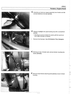 Page 809
41 0-3 
Fenders, Engine ~oodl 
Carefully  pry front  turn signal assembly from fender and dis- 
connect  electrical harness (arrow). 
< Release headlight  trim panel locking clip with a screwdrivel 
(arrow). 
* Working  at corner  of side  trim  panel,  pull trim  panel  out 
from  side of fender to  remove. 
- Remove front  bumper.  See 510 Exterior Trim, Bumpers. 
Working at rear  of 
teners  (arrows).  fender 
well, , remove 
fender 
mounting fas- 
< Remove lower 
housing.  attaching 
bolts 
(arrow)...