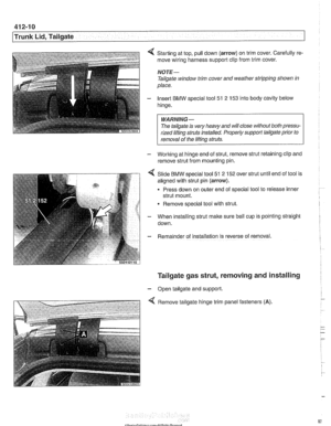 Page 838
.- 
l~runk Lid, Tailgate 
Starting at top, pull down (arrow) on trim  cover. Carefully re- 
move  wiring harness support clip  from trim cover. 
NOTE- 
Tailgate  window trim cover  and weather  stripping shown  in 
place. 
Insert  BMW special tool  51 2 
153 into body cavity  below 
hinge. 
WARNING- 
Tlie  tailgate  is ve!y heavy and will close without  both pressu- 
rized liftinq  struts installed.  Properly support 
tailgafe prior to r 
1 removal of the lifting struts. 
- Working at hinge end  of...