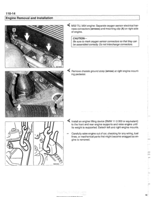 Page 86
110-14 
I Engine Removal and Installation 
4 M52 TU, M54 engine: Separate oxygen sensor electrical har- 
ness  connectors 
(arrows) and mounting clip (A) on right  side 
of  engine. 
CA UTIOW 
Be  sure to mark oxygen sensor connectors  so that  they  can 
be  assembled correctly  Do not interchange  connectors. 
4 Remove chassis ground  strap (arrow) at right engine rnount- 
ing  pedestal. 
4 Install an  engine lifting device (BMW 11 0 000 or equivalent) 
to  the  front  and rear engine  supports and...