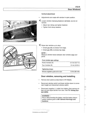 Page 873
512-9 
Door Windows 
Vertical adjustment 
- Adjustments  are made with  window in open position 
4 Loosen window  clamping fasteners  (arrows),  but do not 
remove. 
Adjust  rear  clamp and tighten  fastener. 
Tighten  front clamp  fastener. 
4 Raise door window  up to stop: 
Check gap  (A) at window front  edge, 
Checlc gap (5) at window  top edge. 
NOJE- 
Measure  window frame  between door window  edge and 
panel. 
Front window  gap settings 
Front  of window 
(A) 5.4 mm (0.21  in) 
Top  of window...