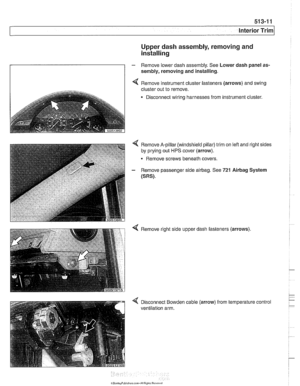 Page 889
Interior ~riml 
Upper dash assembly, removing and 
installing 
- Remove lower  dash assembly.  See Lower dash  panel as- 
sembly,  removing and  installing. 
I I 4 Remove instrument cluster  fasteners (arrows) and swing 
cluster  out to remove. 
Disconnect wiring harnesses  from instrument  cluster. 
4 Remove A-pillar (windshield pillar) trim on left and right sides 
by  prying  out 
HPS cover (arrow). 
- Remove  screws beneath  covers. 
- Remove passenger side airbag. See 721 Airbag System 
(SRS).   